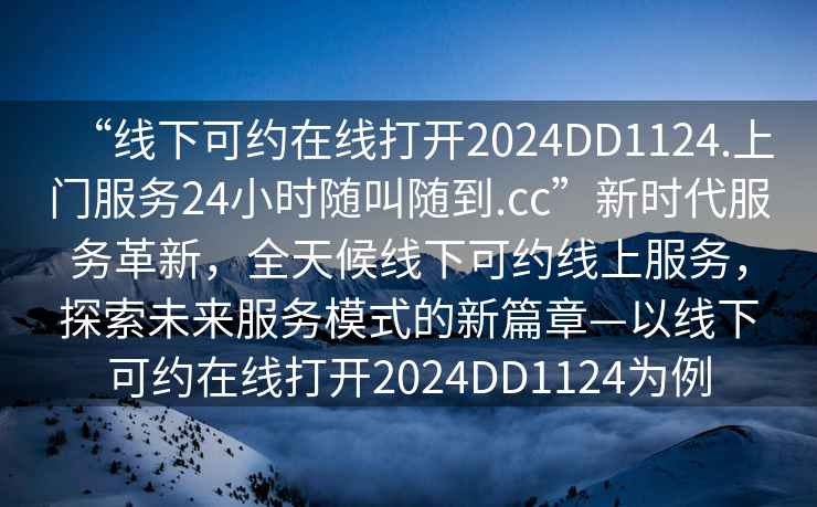 “線下可約在線打開2024DD1124.上門服務(wù)24小時隨叫隨到.cc”新時代服務(wù)革新，全天候線下可約線上服務(wù)，探索未來服務(wù)模式的新篇章—以線下可約在線打開2024DD1124為例