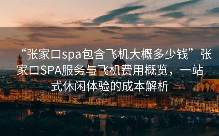 “張家口spa包含飛機大概多少錢”張家口SPA服務(wù)與飛機費用概覽，一站式休閑體驗的成本解析