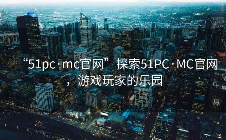 “51pc·mc官網(wǎng)”探索51PC·MC官網(wǎng)，游戲玩家的樂園