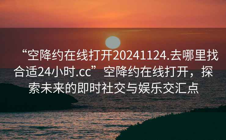 “空降約在線打開20241124.去哪里找合適24小時(shí).cc”空降約在線打開，探索未來的即時(shí)社交與娛樂交匯點(diǎn)
