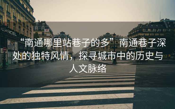 “南通哪里站巷子的多”南通巷子深處的獨特風情，探尋城市中的歷史與人文脈絡(luò)
