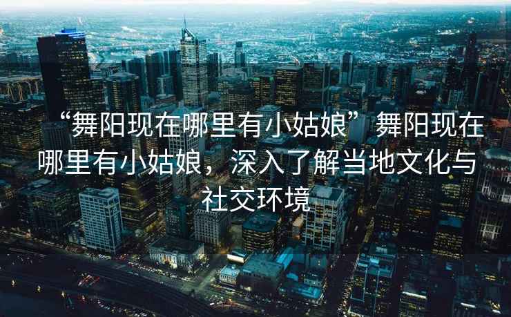 “舞陽現(xiàn)在哪里有小姑娘”舞陽現(xiàn)在哪里有小姑娘，深入了解當(dāng)?shù)匚幕c社交環(huán)境