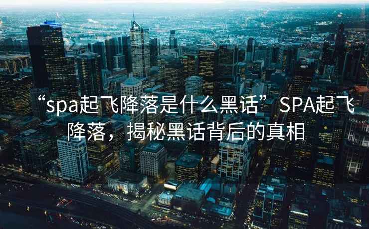 “spa起飛降落是什么黑話”SPA起飛降落，揭秘黑話背后的真相