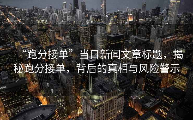 “跑分接單”當(dāng)日新聞文章標題，揭秘跑分接單，背后的真相與風(fēng)險警示
