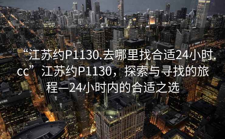“江蘇約P1130.去哪里找合適24小時.cc”江蘇約P1130，探索與尋找的旅程—24小時內(nèi)的合適之選