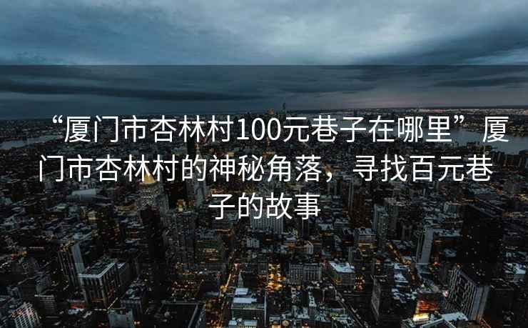 “廈門市杏林村100元巷子在哪里”廈門市杏林村的神秘角落，尋找百元巷子的故事