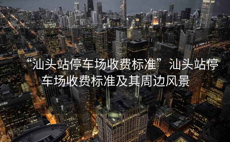 “汕頭站停車場(chǎng)收費(fèi)標(biāo)準(zhǔn)”汕頭站停車場(chǎng)收費(fèi)標(biāo)準(zhǔn)及其周邊風(fēng)景