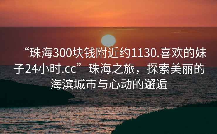“珠海300塊錢(qián)附近約1130.喜歡的妹子24小時(shí).cc”珠海之旅，探索美麗的海濱城市與心動(dòng)的邂逅