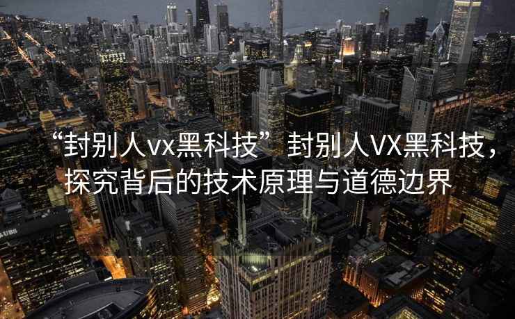 “封別人vx黑科技”封別人VX黑科技，探究背后的技術(shù)原理與道德邊界