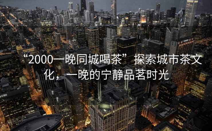 “2000一晚同城喝茶”探索城市茶文化，一晚的寧靜品茗時光