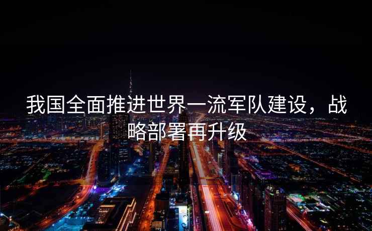 我國全面推進(jìn)世界一流軍隊(duì)建設(shè)，戰(zhàn)略部署再升級