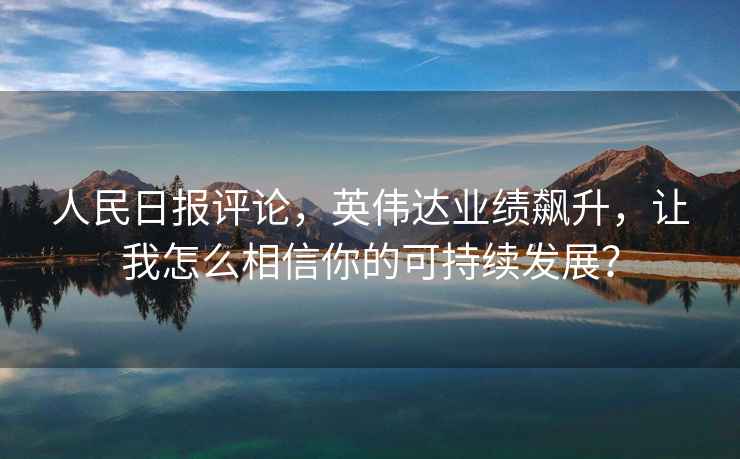 人民日?qǐng)?bào)評(píng)論，英偉達(dá)業(yè)績飆升，讓我怎么相信你的可持續(xù)發(fā)展？
