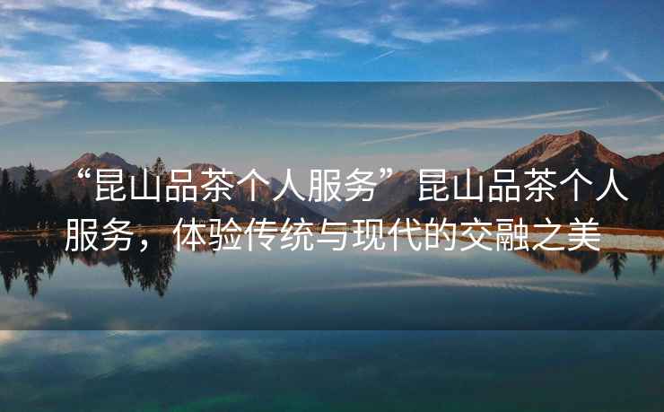 “昆山品茶個人服務(wù)”昆山品茶個人服務(wù)，體驗傳統(tǒng)與現(xiàn)代的交融之美