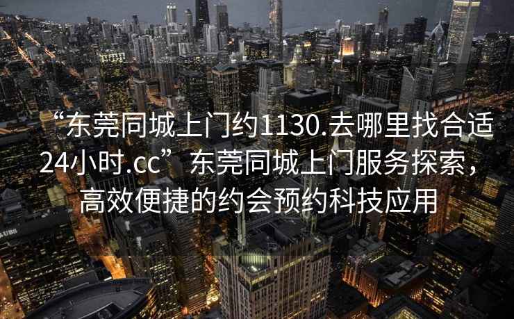 “東莞同城上門約1130.去哪里找合適24小時(shí).cc”東莞同城上門服務(wù)探索，高效便捷的約會(huì)預(yù)約科技應(yīng)用