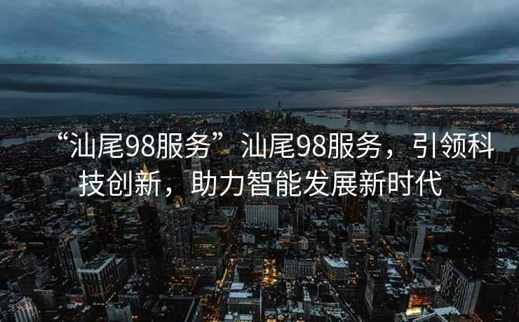 “汕尾98服務(wù)”汕尾98服務(wù)，引領(lǐng)科技創(chuàng)新，助力智能發(fā)展新時(shí)代
