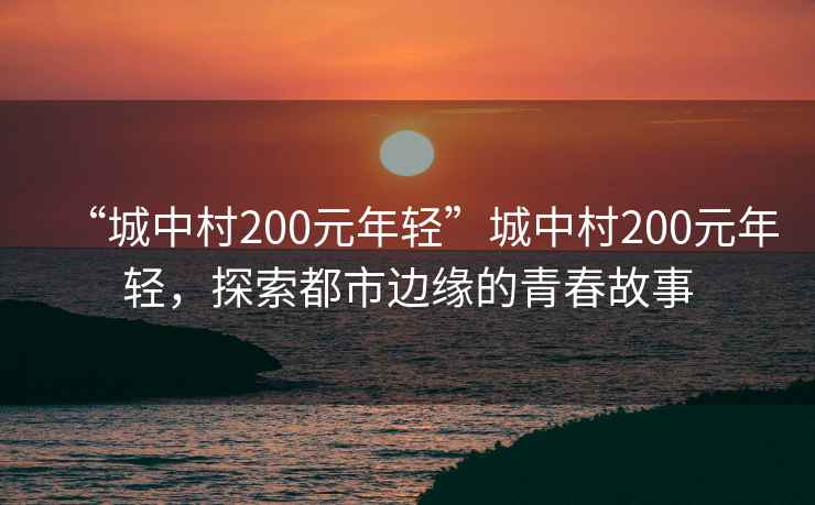 “城中村200元年輕”城中村200元年輕，探索都市邊緣的青春故事