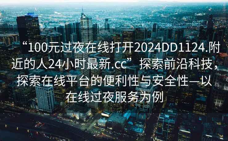 “100元過夜在線打開2024DD1124.附近的人24小時最新.cc”探索前沿科技，探索在線平臺的便利性與安全性—以在線過夜服務為例