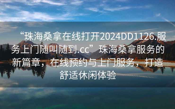 “珠海桑拿在線打開(kāi)2024DD1126.服務(wù)上門隨叫隨到.cc”珠海桑拿服務(wù)的新篇章，在線預(yù)約與上門服務(wù)，打造舒適休閑體驗(yàn)