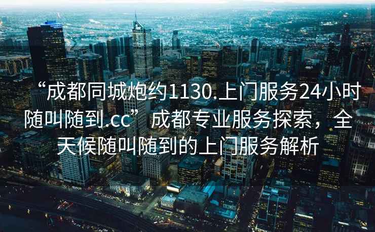 “成都同城炮約1130.上門服務(wù)24小時(shí)隨叫隨到.cc”成都專業(yè)服務(wù)探索，全天候隨叫隨到的上門服務(wù)解析