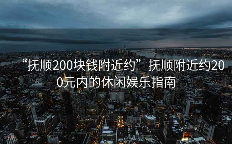 “撫順200塊錢附近約”撫順附近約200元內(nèi)的休閑娛樂指南
