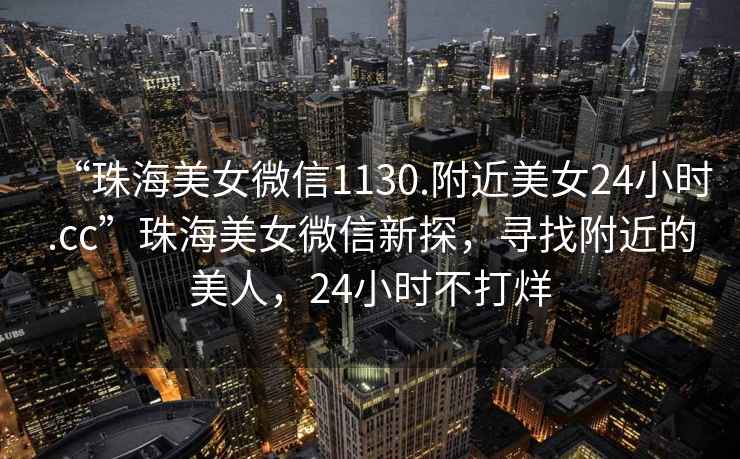 “珠海美女微信1130.附近美女24小時(shí).cc”珠海美女微信新探，尋找附近的美人，24小時(shí)不打烊