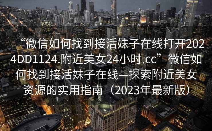 “微信如何找到接活妹子在線打開2024DD1124.附近美女24小時(shí).cc”微信如何找到接活妹子在線—探索附近美女資源的實(shí)用指南（2023年最新版）
