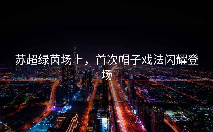 蘇超綠茵場(chǎng)上，首次帽子戲法閃耀登場(chǎng)