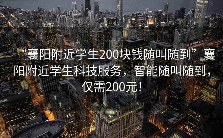 “襄陽附近學生200塊錢隨叫隨到”襄陽附近學生科技服務，智能隨叫隨到，僅需200元！