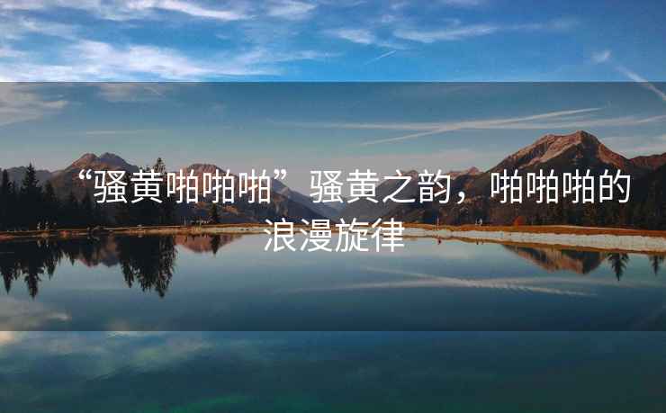 “騷黃啪啪啪”騷黃之韻，啪啪啪的浪漫旋律