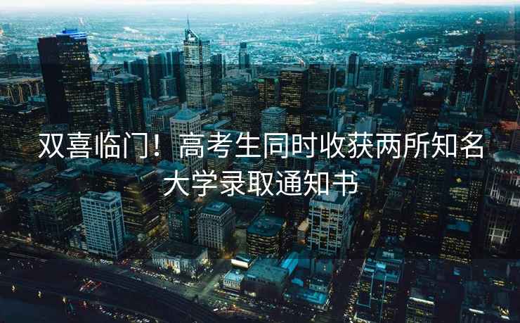 雙喜臨門！高考生同時收獲兩所知名大學錄取通知書