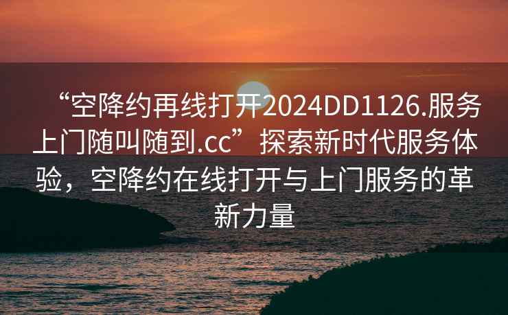 “空降約再線打開2024DD1126.服務上門隨叫隨到.cc”探索新時代服務體驗，空降約在線打開與上門服務的革新力量