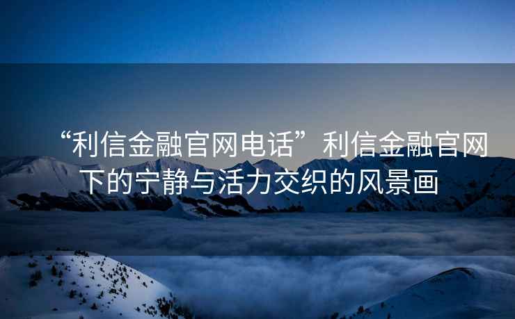 “利信金融官網(wǎng)電話”利信金融官網(wǎng)下的寧?kù)o與活力交織的風(fēng)景畫(huà)