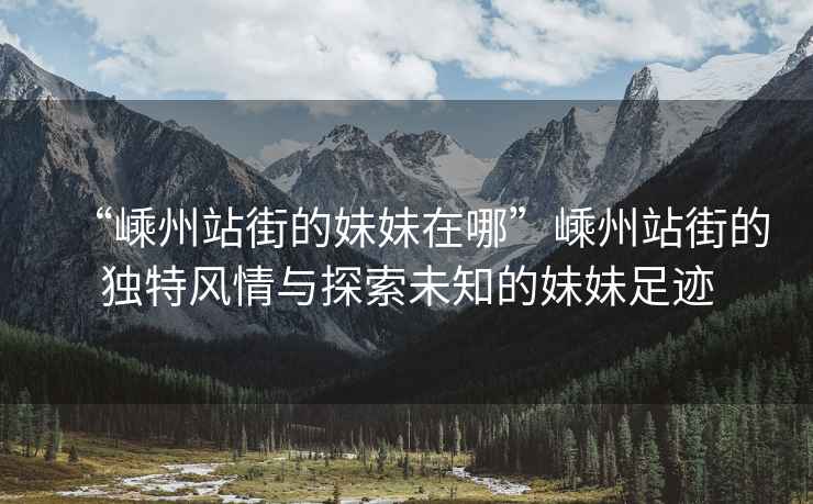 “嵊州站街的妹妹在哪”嵊州站街的獨(dú)特風(fēng)情與探索未知的妹妹足跡