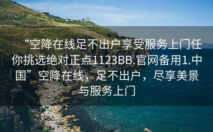 “空降在線足不出戶享受服務(wù)上門任你挑選絕對(duì)正點(diǎn)1123BB.官網(wǎng)備用1.中國(guó)”空降在線，足不出戶，盡享美景與服務(wù)上門