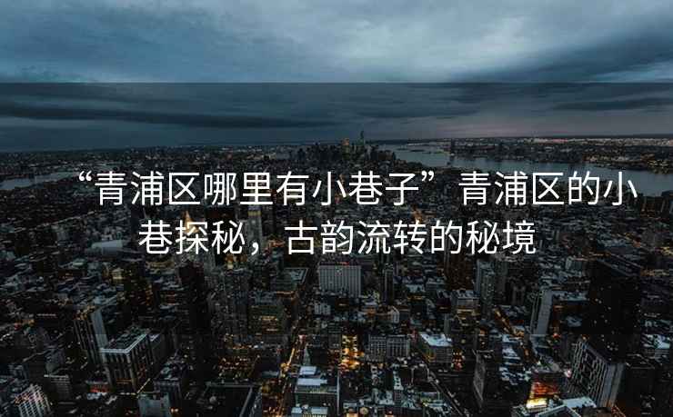 “青浦區(qū)哪里有小巷子”青浦區(qū)的小巷探秘，古韻流轉(zhuǎn)的秘境