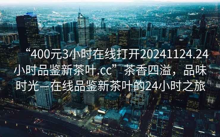 “400元3小時在線打開20241124.24小時品鑒新茶葉.cc”茶香四溢，品味時光—在線品鑒新茶葉的24小時之旅