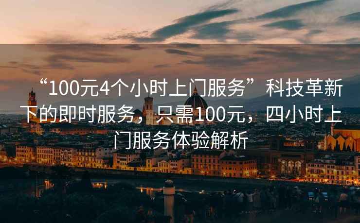 “100元4個小時上門服務(wù)”科技革新下的即時服務(wù)，只需100元，四小時上門服務(wù)體驗解析