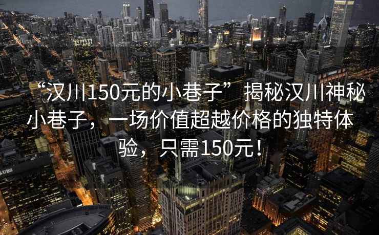 “漢川150元的小巷子”揭秘漢川神秘小巷子，一場價(jià)值超越價(jià)格的獨(dú)特體驗(yàn)，只需150元！