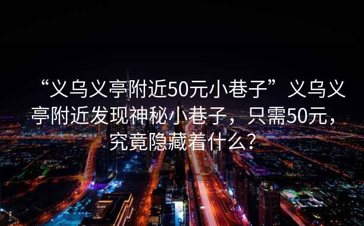“義烏義亭附近50元小巷子”義烏義亭附近發(fā)現(xiàn)神秘小巷子，只需50元，究竟隱藏著什么？