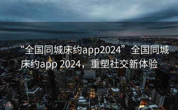 “全國同城床約app2024”全國同城床約app 2024，重塑社交新體驗(yàn)