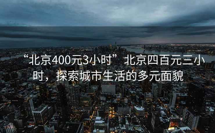 “北京400元3小時(shí)”北京四百元三小時(shí)，探索城市生活的多元面貌