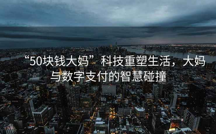 “50塊錢大媽”科技重塑生活，大媽與數(shù)字支付的智慧碰撞