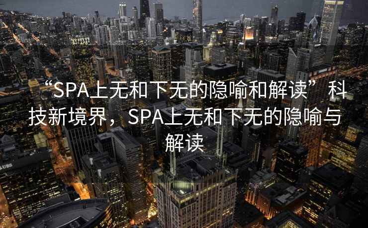 “SPA上無(wú)和下無(wú)的隱喻和解讀”科技新境界，SPA上無(wú)和下無(wú)的隱喻與解讀