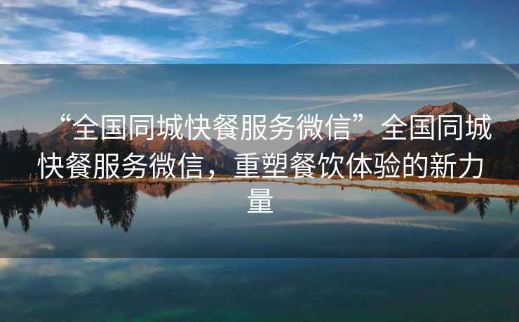 “全國同城快餐服務(wù)微信”全國同城快餐服務(wù)微信，重塑餐飲體驗的新力量