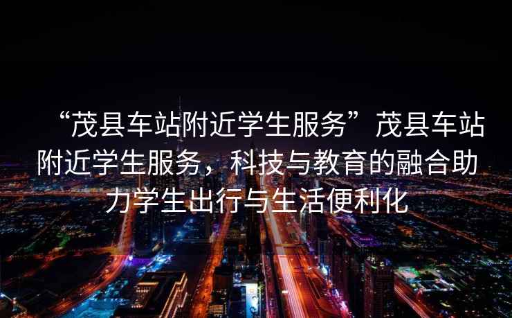 “茂縣車站附近學生服務”茂縣車站附近學生服務，科技與教育的融合助力學生出行與生活便利化