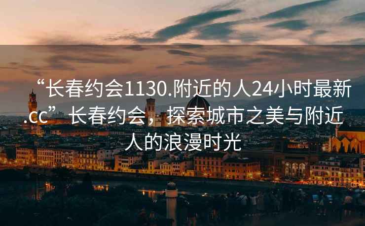 “長春約會1130.附近的人24小時最新.cc”長春約會，探索城市之美與附近人的浪漫時光