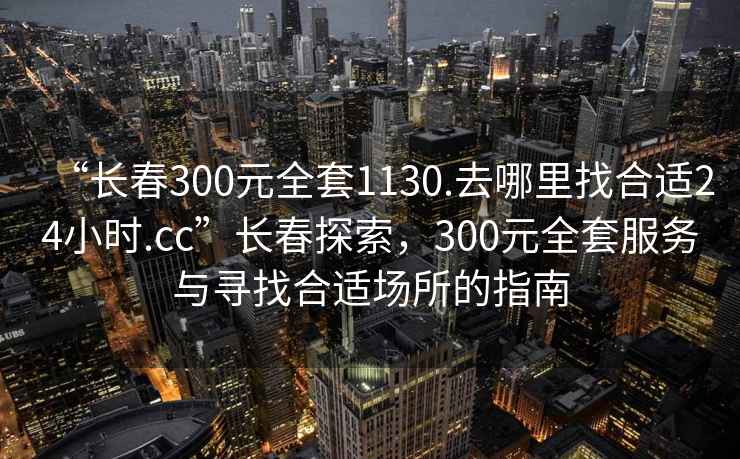 “長春300元全套1130.去哪里找合適24小時.cc”長春探索，300元全套服務與尋找合適場所的指南