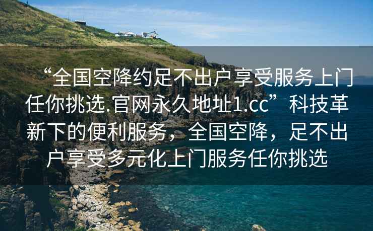 “全國(guó)空降約足不出戶享受服務(wù)上門任你挑選.官網(wǎng)永久地址1.cc”科技革新下的便利服務(wù)，全國(guó)空降，足不出戶享受多元化上門服務(wù)任你挑選