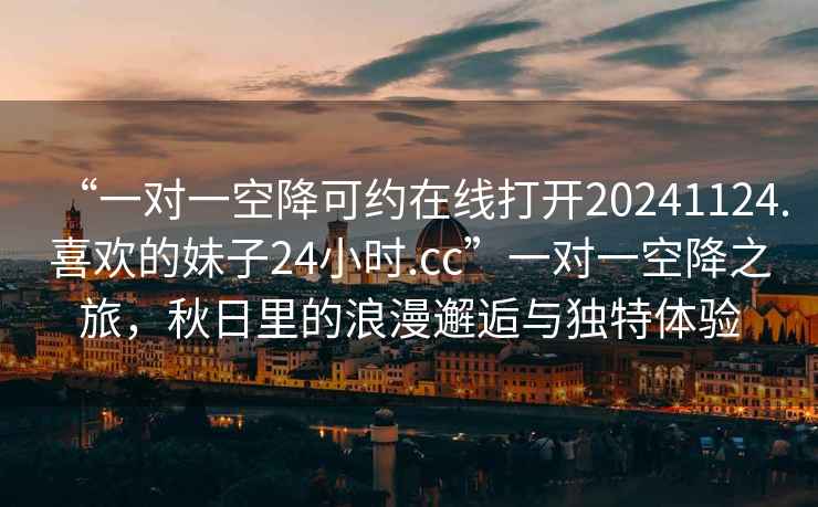 “一對一空降可約在線打開20241124.喜歡的妹子24小時.cc”一對一空降之旅，秋日里的浪漫邂逅與獨特體驗