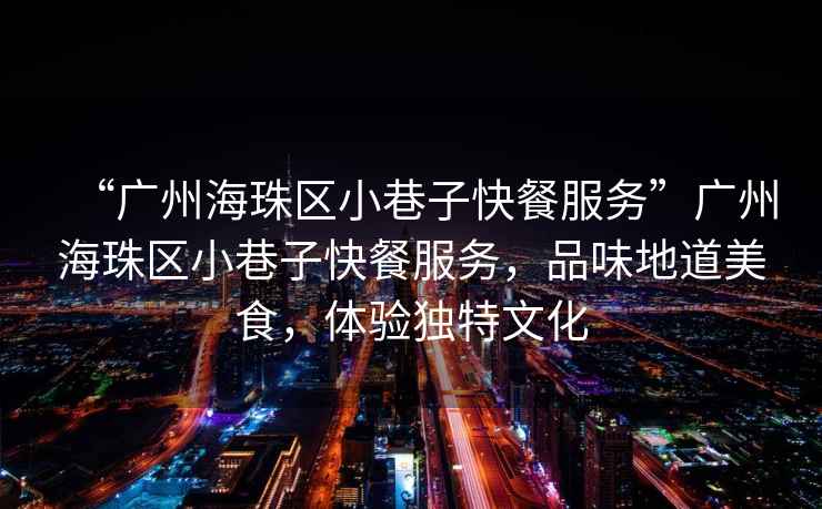 “廣州海珠區(qū)小巷子快餐服務”廣州海珠區(qū)小巷子快餐服務，品味地道美食，體驗獨特文化